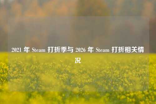 2021 年 Steam 打折季与 2026 年 Steam 打折相关情况