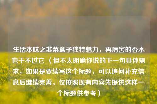 生活本味之韭菜盒子独特魅力，再厉害的香水也干不过它 （但不太明确你说的下一句具体需求，如果是要续写这个标题，可以追问补充信息后继续完善。仅按照现有内容先提供这样一个标题供参考）