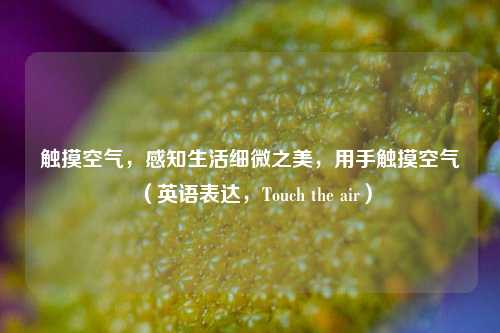 触摸空气，感知生活细微之美，用手触摸空气（英语表达，Touch the air）