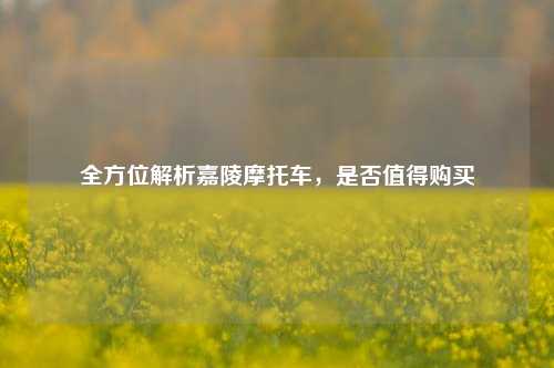 全方位解析嘉陵摩托车，是否值得购买