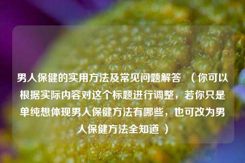 男人保健的实用方法及常见问题解答  （你可以根据实际内容对这个标题进行调整，若你只是单纯想体现男人保健方法有哪些，也可改为男人保健方法全知道 ）