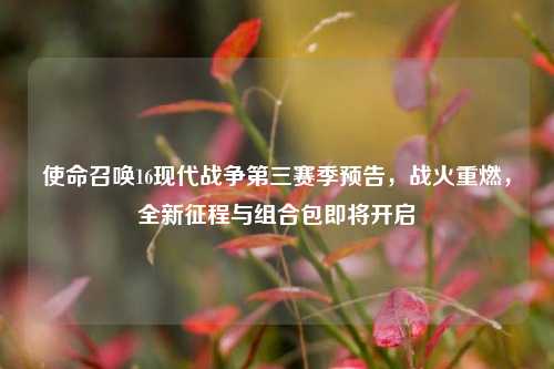 使命召唤16现代战争第三赛季预告，战火重燃，全新征程与组合包即将开启