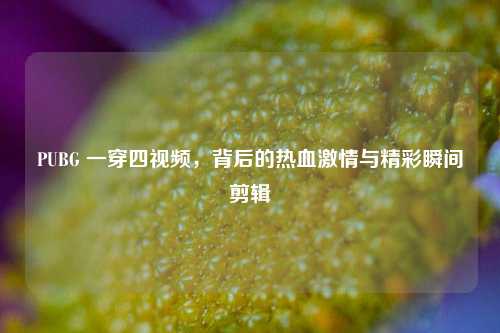 PUBG 一穿四视频，背后的热血激情与精彩瞬间剪辑