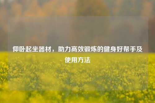仰卧起坐器材，助力高效锻炼的健身好帮手及使用方法