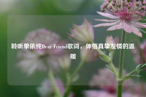 聆听单依纯Dear Friend歌词，体悟真挚友情的温暖