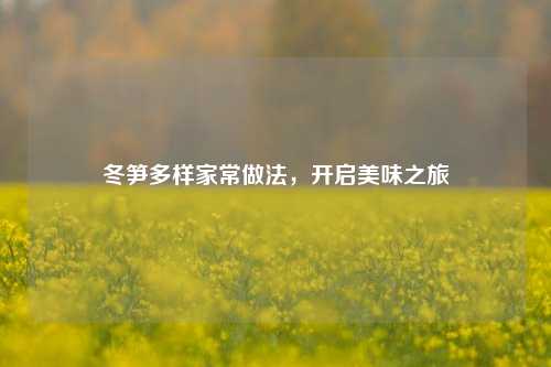 冬笋多样家常做法，开启美味之旅
