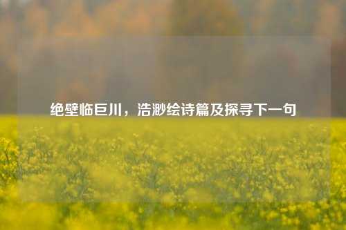 绝壁临巨川,浩渺绘诗篇及探寻下一句