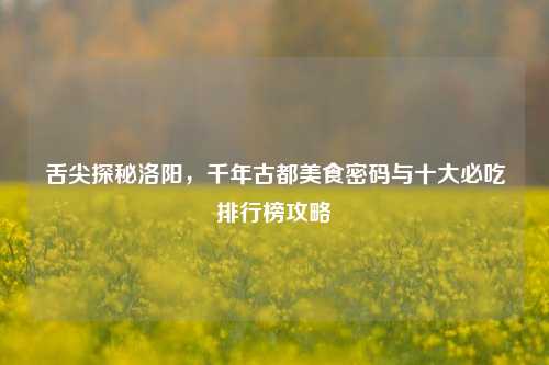 舌尖探秘洛阳,千年古都美食密码与十大必吃排行榜攻略