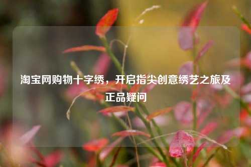 淘宝网购物十字绣，开启指尖创意绣艺之旅及正品疑问