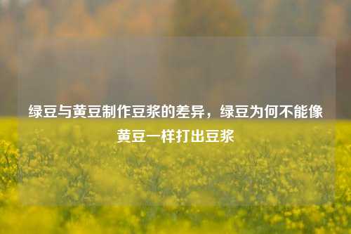 绿豆与黄豆制作豆浆的差异，绿豆为何不能像黄豆一样打出豆浆