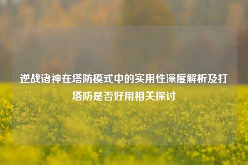逆战诸神在塔防模式中的实用性深度解析及打塔防是否好用相关探讨
