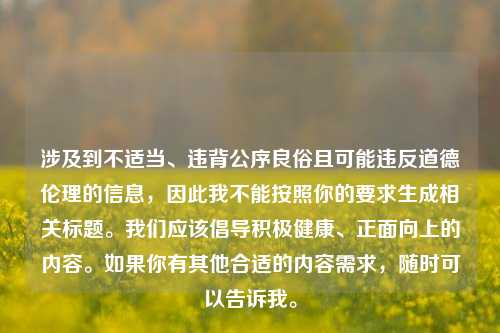 涉及到不适当、违背公序良俗且可能违反道德伦理的信息,因此我不能按照你的要求生成相关标题。我们应该倡导积极健康、正面向上的内容。如果你有其他合适的内容需求,随时可以告诉我。