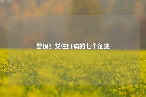警惕！女性肝病的七个征兆
