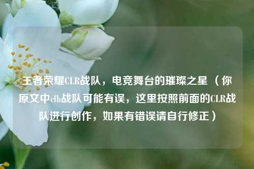 王者荣耀CLR战队，电竞舞台的璀璨之星 （你原文中clb战队可能有误，这里按照前面的CLR战队进行创作，如果有错误请自行修正）