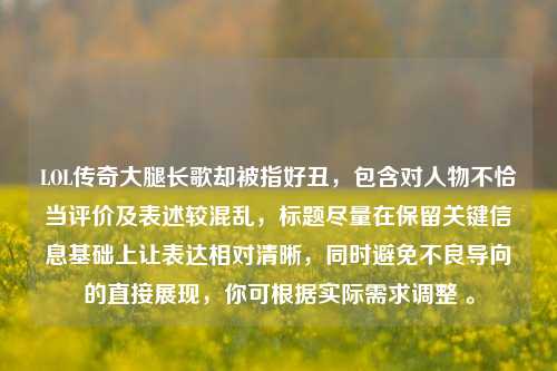 LOL传奇大腿长歌却被指好丑,包含对人物不恰当评价及表述较混乱,标题尽量在保留关键信息基础上让表达相对清晰,同时避免不良导向的直接展现,你可根据实际需求调整 。