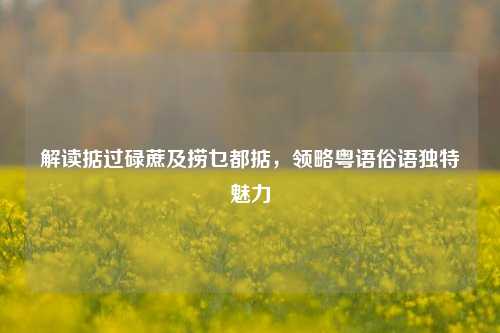 解读掂过碌蔗及捞乜都掂，领略粤语俗语独特魅力