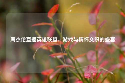 周杰伦直播英雄联盟,游戏与情怀交织的盛宴