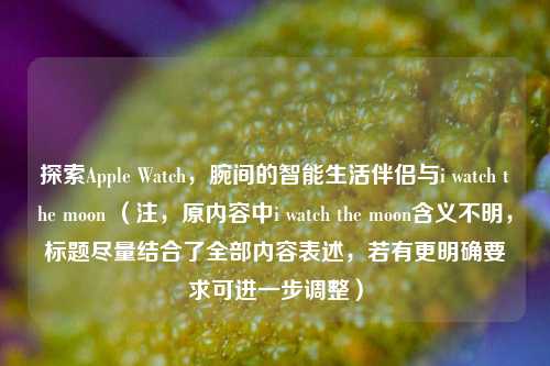 探索Apple Watch，腕间的智能生活伴侣与i watch the moon （注，原内容中i watch the moon含义不明，标题尽量结合了全部内容表述，若有更明确要求可进一步调整）