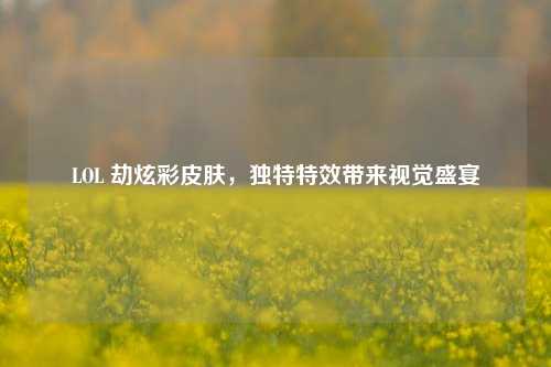 LOL 劫炫彩皮肤，独特特效带来视觉盛宴