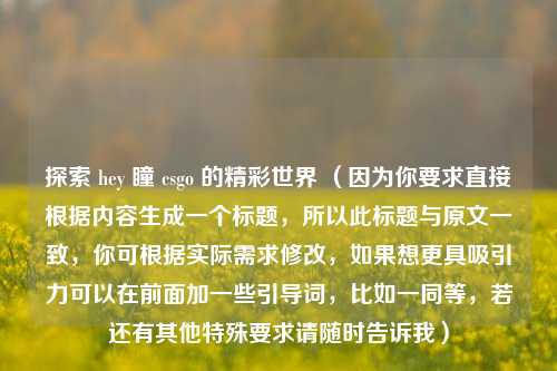 探索 hey 瞳 csgo 的精彩世界 （因为你要求直接根据内容生成一个标题，所以此标题与原文一致，你可根据实际需求修改，如果想更具吸引力可以在前面加一些引导词，比如一同等，若还有其他特殊要求请随时告诉我）