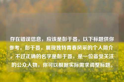 存在错误信息，应该是彭于晏，以下标题供你参考，彭于晏，展现独特青春风采的个人简介 。不过正确的名字是彭于晏，是一位备受关注的公众人物，你可以根据实际需求调整标题。