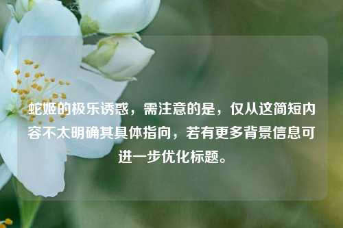 蛇姬的极乐诱惑，需注意的是，仅从这简短内容不太明确其具体指向，若有更多背景信息可进一步优化标题。