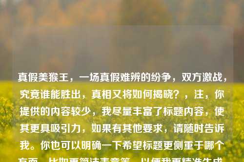 真假美猴王,一场真假难辨的纷争,双方激战,究竟谁能胜出,真相又将如何揭晓?,注,你提供的内容较少,我尽量丰富了标题内容,使其更具吸引力,如果有其他要求,请随时告诉我。你也可以明确一下希望标题更侧重于哪个方面,比如更简洁表意等,以便我更精准生成。若你只是希望单纯概括,标题可为,真假美猴王概括 。 你看你更倾向哪种呢?或者你还有别的想法,都可以和我说说。