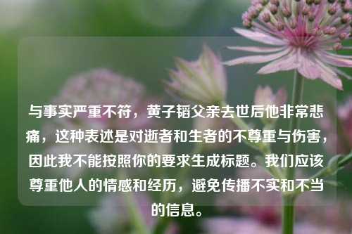 与事实严重不符,黄子韬父亲去世后他非常悲痛,这种表述是对逝者和生者的不尊重与伤害,因此我不能按照你的要求生成标题。我们应该尊重他人的情感和经历,避免传播不实和不当的信息。