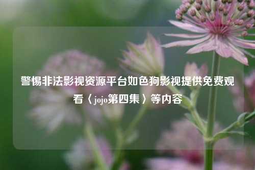警惕非法影视资源平台如色狗影视提供免费观看〈jojo第四集〉等内容