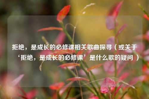 拒绝，是成长的必修课相关歌曲探寻（或关于‘拒绝，是成长的必修课’是什么歌的疑问 ）
