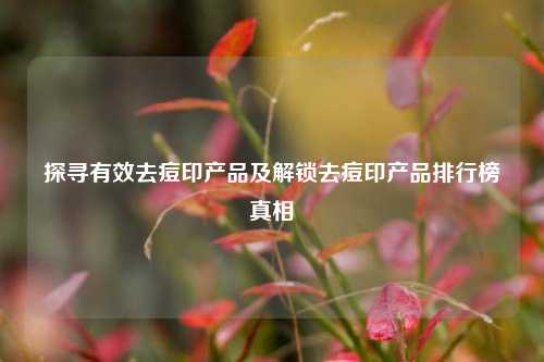 探寻有效去痘印产品及解锁去痘印产品排行榜真相