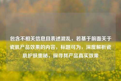 包含不相关信息且表述混乱，若基于前面关于瓷肌产品效果的内容，标题可为，深度解析瓷肌护肤奥秘，探寻其产品真实效果