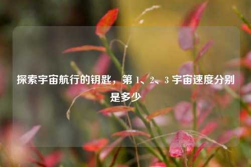 探索宇宙航行的钥匙,第 1、2、3 宇宙速度分别是多少