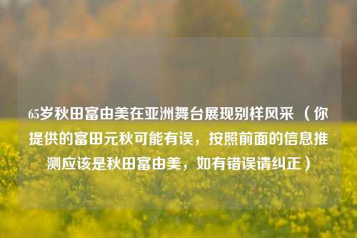 65岁秋田富由美在亚洲舞台展现别样风采 (你提供的富田元秋可能有误,按照前面的信息推测应该是秋田富由美,如有错误请纠正)