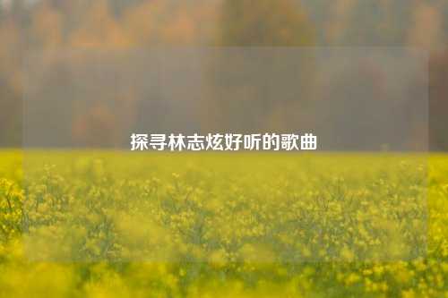探寻林志炫好听的歌曲