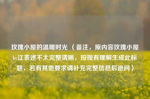 玫瑰小屋的温暖时光 （备注，原内容玫瑰小屋by江表述不太完整清晰，按现有理解生成此标题，若有其他要求请补充完整信息后追问）