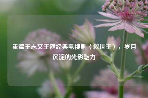 重温王志文主演经典电视剧〈救世主〉，岁月沉淀的光影魅力