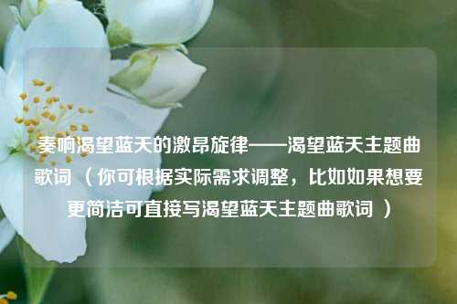 奏响渴望蓝天的激昂旋律——渴望蓝天主题曲歌词 (你可根据实际需求调整,比如如果想要更简洁可直接写渴望蓝天主题曲歌词 )