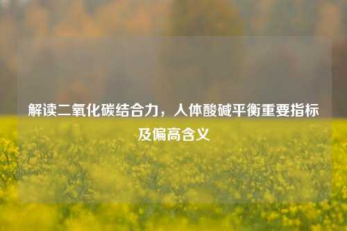 解读二氧化碳结合力,人体酸碱平衡重要指标及偏高含义