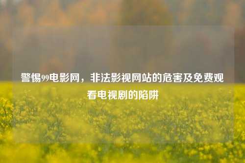 警惕99电影网，非法影视网站的危害及免费观看电视剧的陷阱