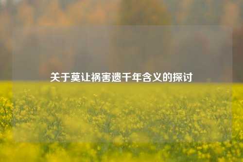 关于莫让祸害遗千年含义的探讨