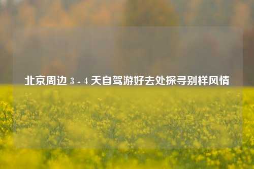 北京周边 3 - 4 天自驾游好去处探寻别样风情
