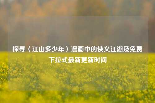 探寻〈江山多少年〉漫画中的侠义江湖及免费下拉式最新更新时间