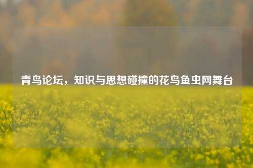 青鸟论坛，知识与思想碰撞的花鸟鱼虫网舞台