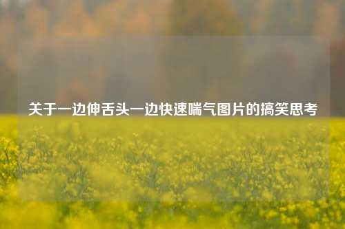 关于一边伸舌头一边快速喘气图片的搞笑思考