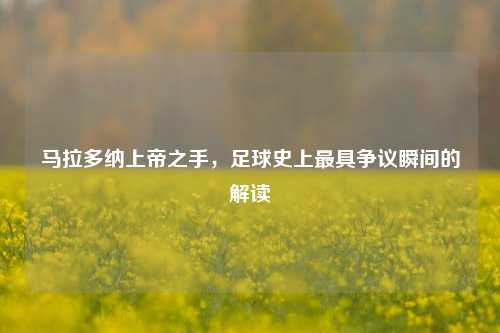马拉多纳上帝之手，足球史上最具争议瞬间的解读