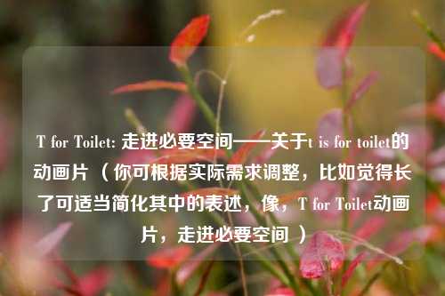 T for Toilet: 走进必要空间——关于t is for toilet的动画片 (你可根据实际需求调整,比如觉得长了可适当简化其中的表述,像,T for Toilet动画片,走进必要空间 )