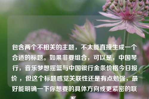 包含两个不相关的主题,不太能直接生成一个合适的标题。如果非要组合,可以是,中国琴行,音乐梦想摇篮与中国银行金条价格今日报价 ,但这个标题感觉关联性还是有点勉强,最好能明确一下你想要的具体方向或更紧密的联系。