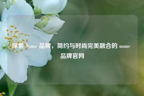 探索 Nome 品牌，简约与时尚完美融合的 nome 品牌官网