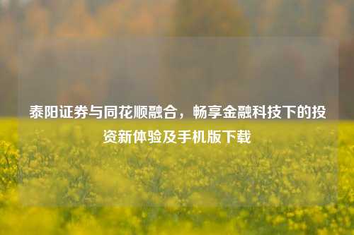 泰阳证券与同花顺融合,畅享金融科技下的投资新体验及手机版下载